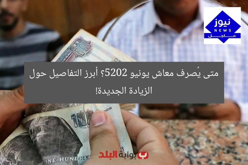 متى يُصرف معاش يونيو 2025؟ أبرز التفاصيل حول الزيادة الجديدة!
