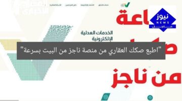 “اطبع صكك العقاري من منصة ناجز من البيت بسرعة”