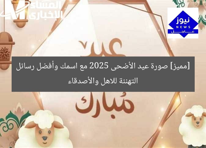 [مميز] صورة عيد الأضحى 2025 مع اسمك وأفضل رسائل التهنئة للاهل والأصدقاء