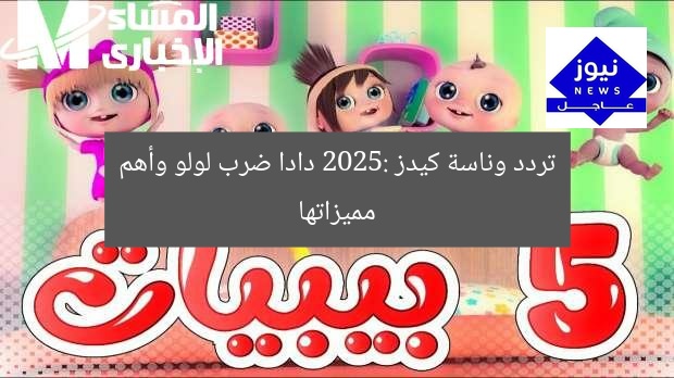 تردد وناسة كيدز 2025: دادا ضرب لولو وأهم مميزاتها