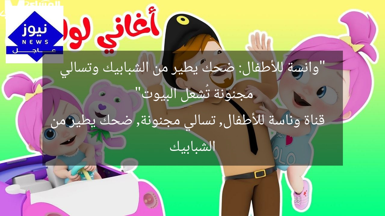 “وانسة للأطفال: ضحك يطير من الشبابيك وتسالي مجنونة تُشعل البيوت”
قناة وناسة للأطفال, تسالي مجنونة, ضحك يطير من الشبابيك