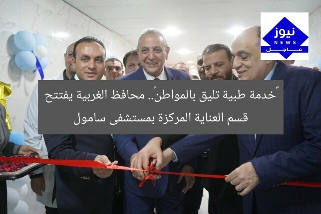 «خدمة طبية تليق بالمواطن».. محافظ الغربية يفتتح قسم العناية المركزة بمستشفى سامول