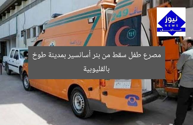 مصرع طفل سقط من بئر أسانسير بمدينة طوخ بالقليوبية
