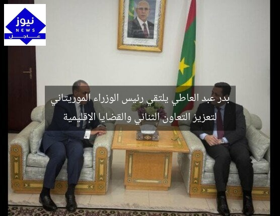 بدر عبد العاطي يلتقي رئيس الوزراء الموريتاني لتعزيز التعاون الثنائي والقضايا الإقليمية