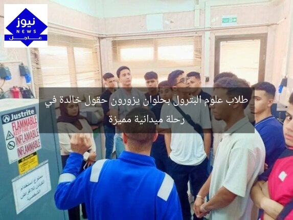 طلاب علوم البترول بحلوان يزورون حقول خالدة في رحلة ميدانية مميزة
