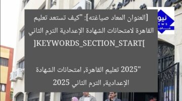 اكتشف استعدادات تعليم القاهرة لامتحانات الإعدادية الترم الثاني 2025