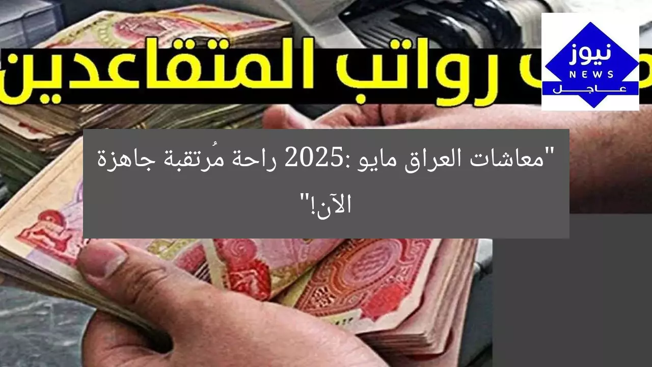 “معاشات العراق مايو 2025: راحة مُرتقبة جاهزة الآن!”