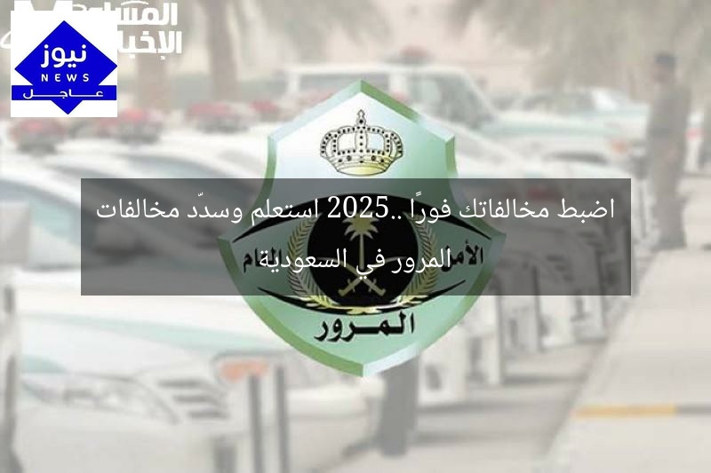 اضبط مخالفاتك فورًا 2025.. استعلم وسدّد مخالفات المرور في السعودية