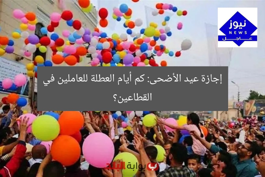 إجازة عيد الأضحى: كم أيام العطلة للعاملين في القطاعين؟