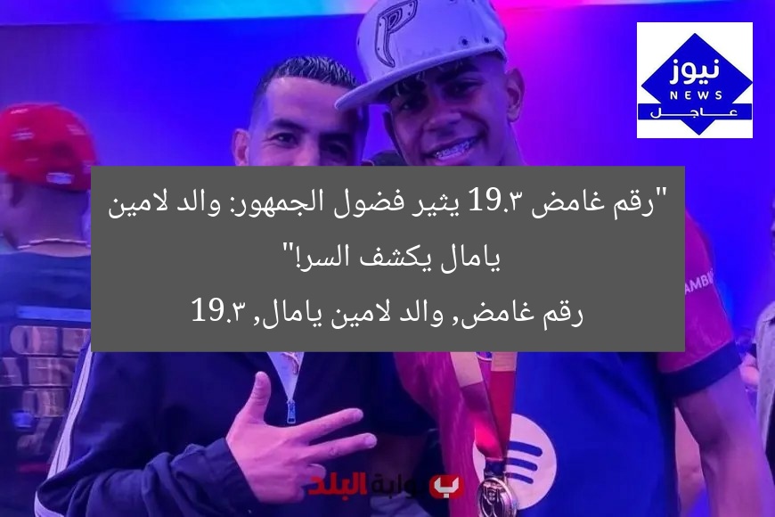 “رقم 19.3 الغامض يثير فضول الجمهور: والد لامين يامال ينشر!”
رقم 19.3, والد لامين يامال, فضول الجمهور