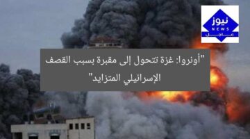 “أونروا: غزة تتحول إلى مقبرة بسبب القصف الإسرائيلي المتزايد”