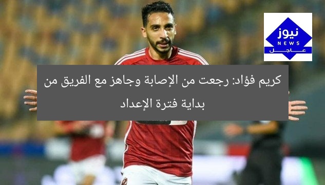 كريم فؤاد: رجعت من الإصابة وجاهز مع الفريق من بداية فترة الإعداد