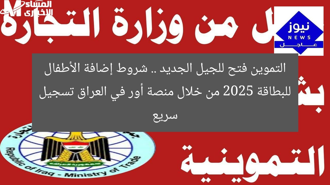 التموين فتح للجيل الجديد .. شروط إضافة الأطفال للبطاقة 2025 من خلال منصة أور في العراق تسجيل سريع
