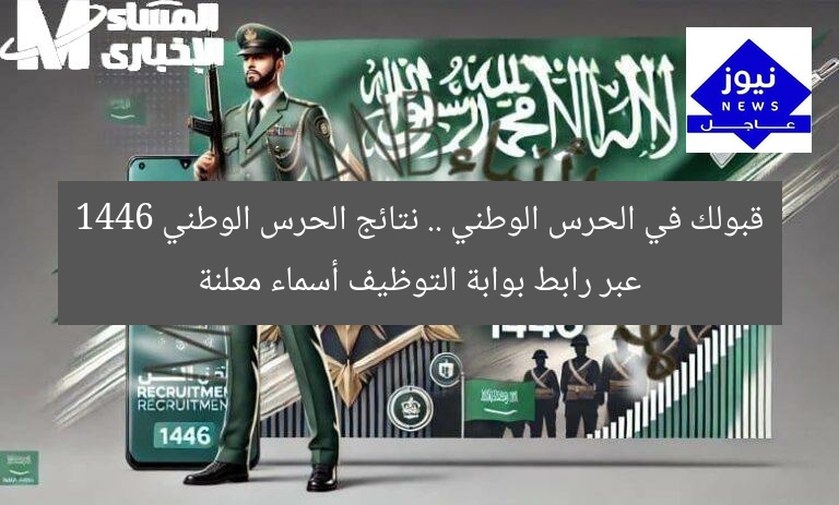 قبولك في الحرس الوطني .. نتائج الحرس الوطني 1446 عبر رابط بوابة التوظيف أسماء معلنة
