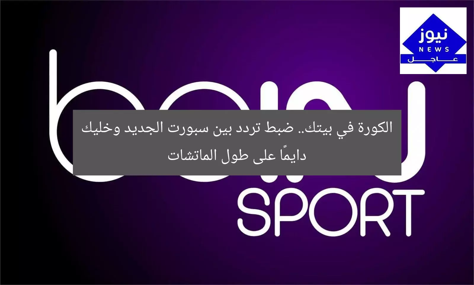 الكورة في بيتك.. ضبط تردد بين سبورت الجديد وخليك دايمًا على طول الماتشات