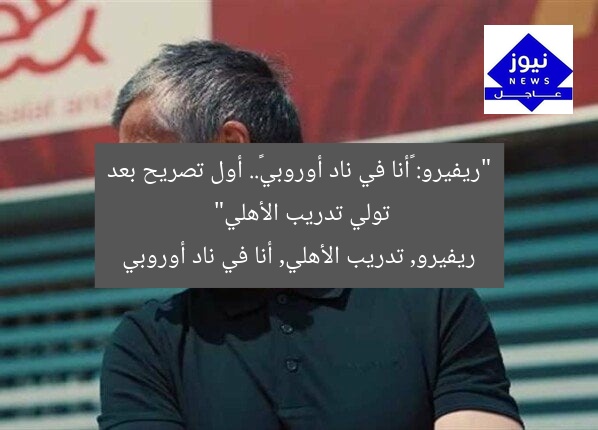 “ريفيرو: «أنا في ناد أوروبي».. أول تصريح بعد تولي تدريب الأهلي”
ريفيرو, تدريب الأهلي, أنا في ناد أوروبي