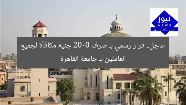 عاجل.. قرار رسمي بـ صرف 2000 جنيه مكافأة لجميع العاملين بـ جامعة القاهرة
