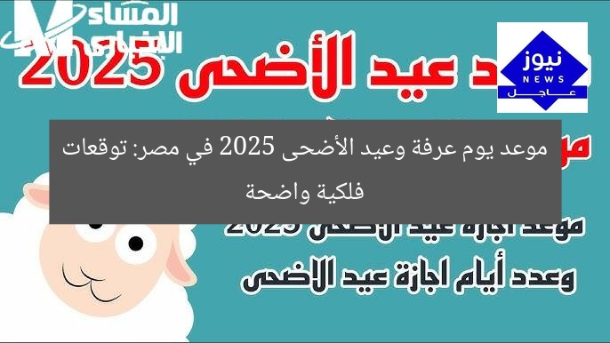 موعد يوم عرفة وعيد الأضحى 2025 في مصر: توقعات فلكية واضحة