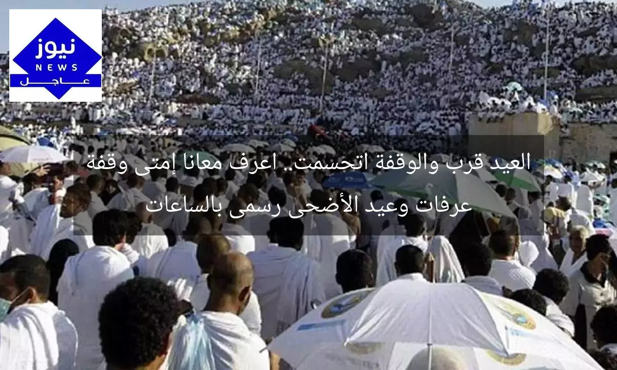 العيد قرب والوقفة اتحسمت.. اعرف معانا إمتى وقفة عرفات وعيد الأضحى رسمى بالساعات