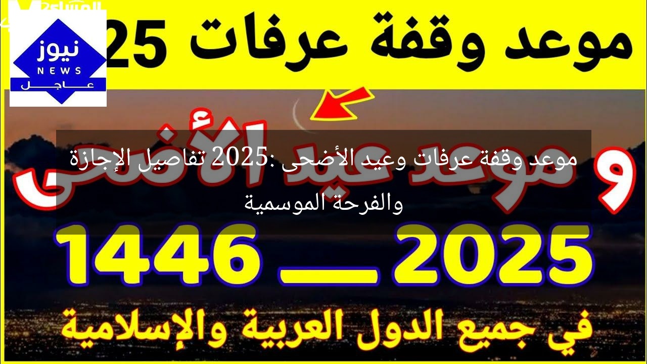 موعد وقفة عرفات وعيد الأضحى 2025: تفاصيل الإجازة والفرحة الموسمية