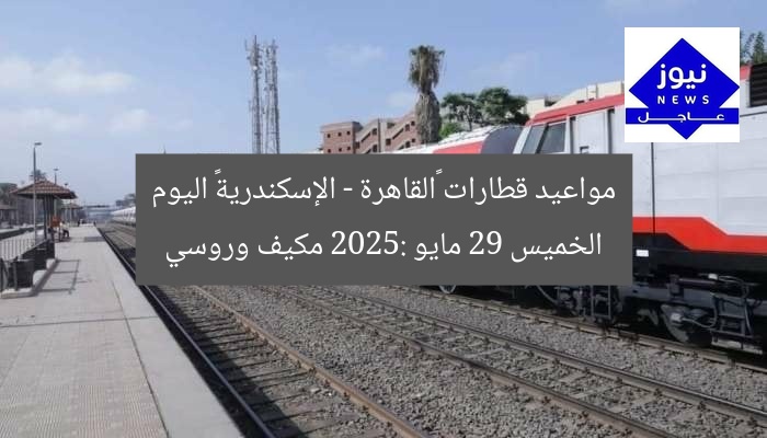 مواعيد قطارات «القاهرة – الإسكندرية» اليوم الخميس 29 مايو 2025: مكيف وروسي