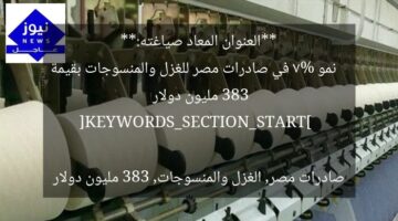 **العنوان المعاد صياغته:**  
نمو 7% في صادرات مصر للغزل والمنسوجات بقيمة 383 مليون دولار  

[KEYWORDS_SECTION_START]  
صادرات مصر, الغزل والمنسوجات, 383 مليون دولار