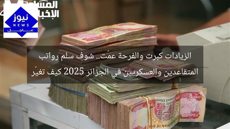 الزيادات كبرت والفرحة عمّت.. شوف سلم رواتب المتقاعدين والعسكريين في الجزائر 2025 كيف تغيّر