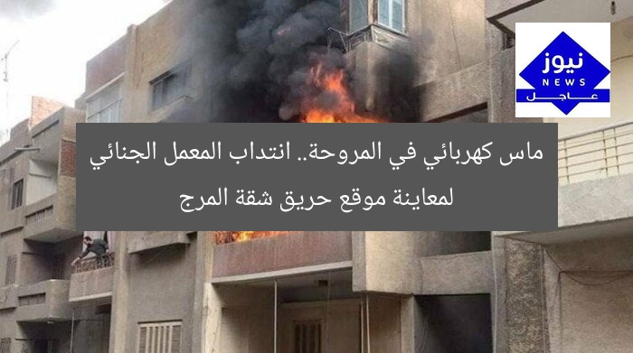 ماس كهربائي في المروحة.. انتداب المعمل الجنائي لمعاينة موقع حريق شقة المرج