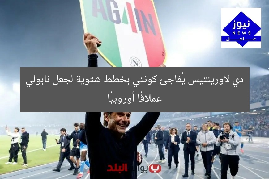 دي لاورينتيس يُفاجئ كونتي بخطط شتوية لجعل نابولي عملاقًا أوروبيًا