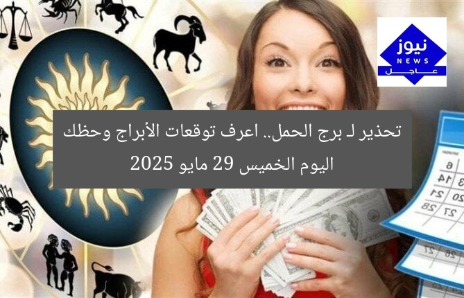 تحذير لـ برج الحمل.. اعرف توقعات الأبراج وحظك اليوم الخميس 29 مايو 2025