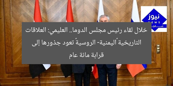 خلال لقاء رئيس مجلس الدوما.. العليمي: العلاقات التاريخية «اليمنية- الروسية» تعود جذورها إلى قرابة مائة عام