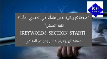 “صعقة كهربائية تقتل عاملًا في المعادي.. مأساة لقمة العيش”  
[KEYWORDS_SECTION_START]  
صعقة كهربائية, عامل يموت, المعادي