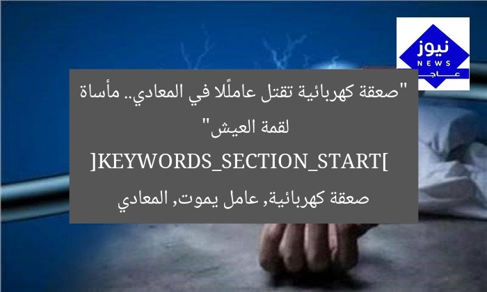 “صعقة كهربائية تقتل عاملًا في المعادي.. مأساة لقمة العيش”  
[KEYWORDS_SECTION_START]  
صعقة كهربائية, عامل يموت, المعادي