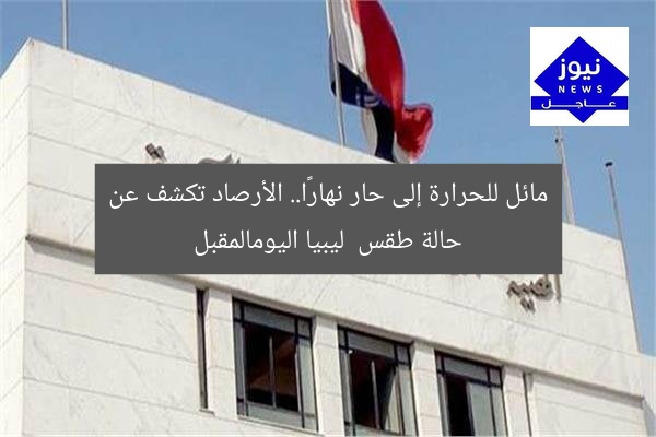 مائل للحرارة إلى حار نهارًا.. الأرصاد تكشف عن حالة طقس ليبيا اليومالمقبل