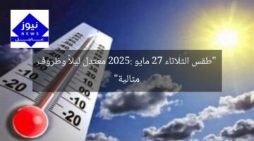 “طقس الثلاثاء 27 مايو 2025: معتدل ليلاً وظروف مثالية”