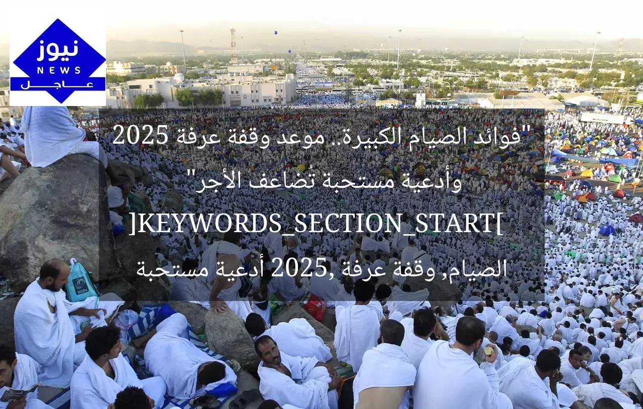 “فوائد الصيام الكبيرة.. موعد وقفة عرفة 2025 وأدعية مستحبة تُضاعف الأجر”  
[KEYWORDS_SECTION_START]  
الصيام, وقفة عرفة 2025, أدعية مستحبة