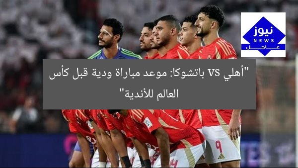 “أهلي vs باتشوكا: موعد مباراة ودية قبل كأس العالم للأندية”