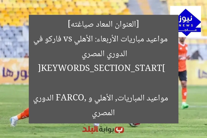 [العنوان المعاد صياغته]  
مواعيد مباريات الأربعاء: الأهلي vs فاركو في الدوري المصري  

[KEYWORDS_SECTION_START]  
مواعيد المباريات, الأهلي و FARCO, الدوري المصري