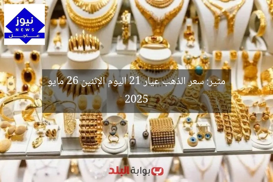 مثير: سعر الذهب عيار 21 اليوم الإثنين 26 مايو 2025