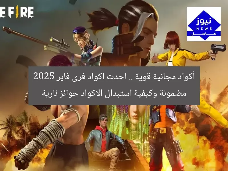 أكواد مجانية قوية .. احدث اكواد فرى فاير 2025 مضمونة وكيفية استبدال الاكواد جوائز نارية