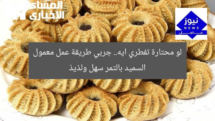 لو محتارة تفطري ايه.. جربي طريقة عمل معمول السميد بالتمر سهل ولذيذ