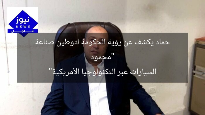 “محمود حماد يكشف عن رؤية الحكومة لتوطين صناعة السيارات عبر التكنولوجيا الأمريكية”