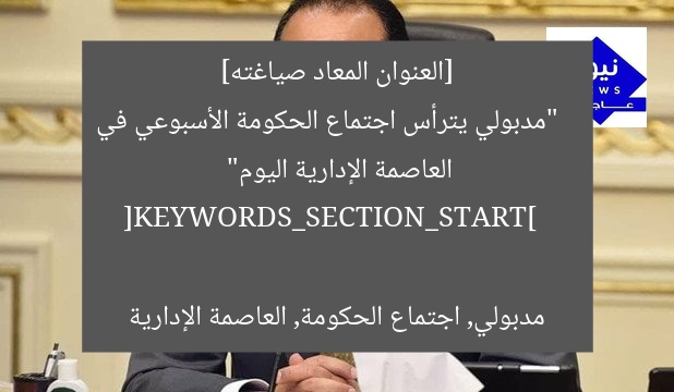 [العنوان المعاد صياغته]  
“مدبولي يترأس اجتماع الحكومة الأسبوعي في العاصمة الإدارية اليوم”  

[KEYWORDS_SECTION_START]  
مدبولي, اجتماع الحكومة, العاصمة الإدارية