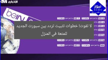 لا تفوت! خطوات تثبيت تردد بين سبورت الجديد للمتعة في المنزل