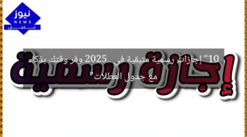 “10 إجازات رسمية متبقية في 2025.. وفر وقتك بذكاء مع جدول العطلات”