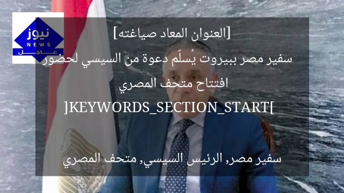 [العنوان المعاد صياغته]  
سفير مصر ببيروت يُسلّم دعوة من السيسي لحضور افتتاح متحف المصري  

[KEYWORDS_SECTION_START]  
سفير مصر, الرئيس السيسي, متحف المصري