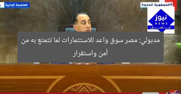 مدبولي: مصر سوق واعد للاستثمارات لما تتمتع به من أمن واستقرار