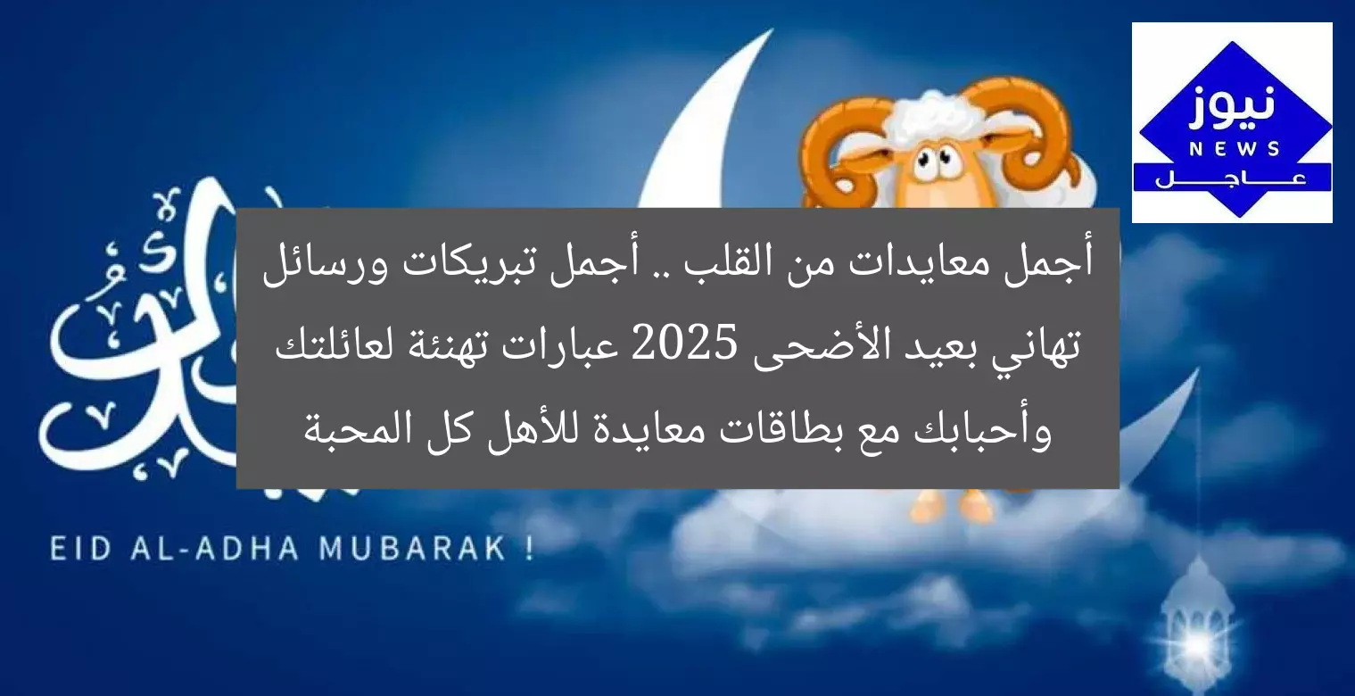 أجمل معايدات من القلب .. أجمل تبريكات ورسائل تهاني بعيد الأضحى 2025 عبارات تهنئة لعائلتك وأحبابك مع بطاقات معايدة للأهل كل المحبة