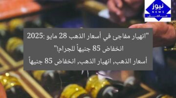 “انهيار مفاجئ في أسعار الذهب 28 مايو 2025: انخفاض 85 جنيهاً للجرام!”  
أسعار الذهب, انهيار الذهب, انخفاض 85 جنيهاً
