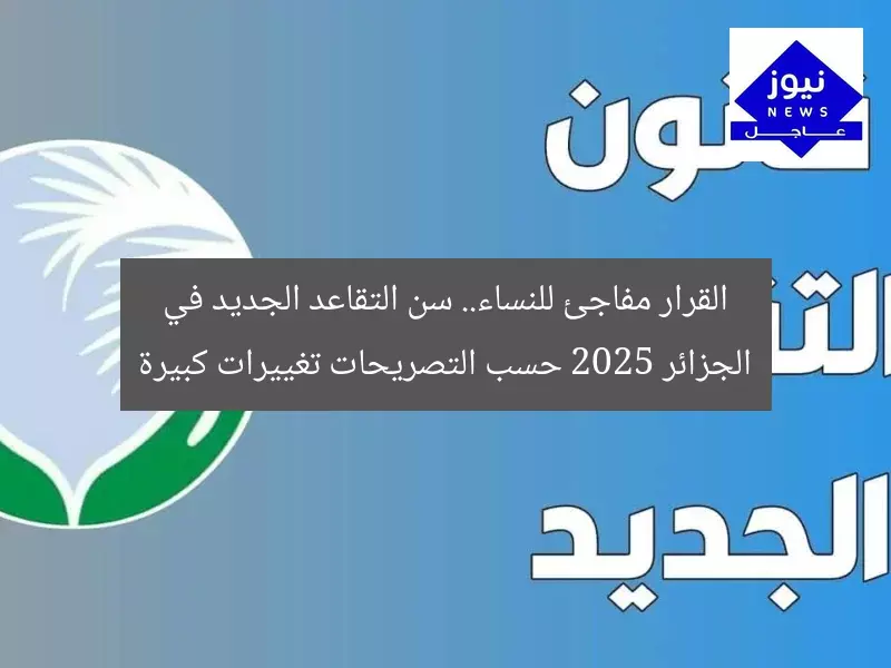 القرار مفاجئ للنساء.. سن التقاعد الجديد في الجزائر 2025 حسب التصريحات تغييرات كبيرة